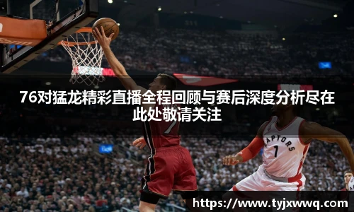 低调看球76对猛龙精彩直播全程回顾与赛后深度分析尽在此处敬请关注
