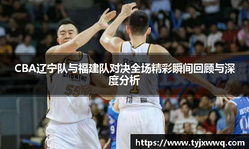 CBA辽宁队与福建队对决全场精彩瞬间回顾与深度分析