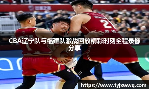 低调看球CBA辽宁队与福建队激战回放精彩时刻全程录像分享