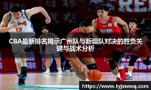 低调看球CBA最新排名揭示广州队与新疆队对决的胜负关键与战术分析
